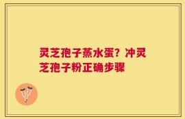 灵芝孢子蒸水蛋？冲灵芝孢子粉正确步骤