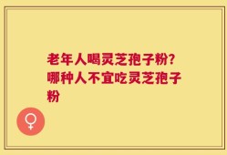 老年人喝灵芝孢子粉？哪种人不宜吃灵芝孢子粉