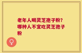 老年人喝灵芝孢子粉？哪种人不宜吃灵芝孢子粉