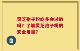 灵芝孢子粉吃多会过敏吗？了解灵芝孢子粉的安全用量？