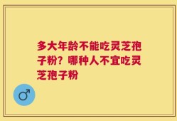 多大年龄不能吃灵芝孢子粉？哪种人不宜吃灵芝孢子粉