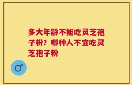 多大年龄不能吃灵芝孢子粉？哪种人不宜吃灵芝孢子粉