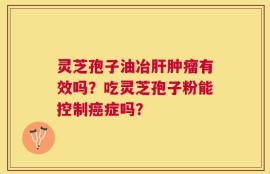 灵芝孢子油冶肝肿瘤有效吗？吃灵芝孢子粉能控制癌症吗？