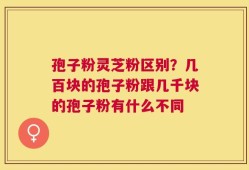 孢子粉灵芝粉区别？几百块的孢子粉跟几千块的孢子粉有什么不同