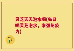 灵芝天天泡水喝(每日喝灵芝泡水，增强免疫力)