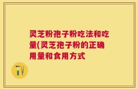 灵芝粉孢子粉吃法和吃量(灵芝孢子粉的正确用量和食用方式
