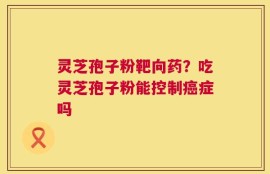 灵芝孢子粉靶向药？吃灵芝孢子粉能控制癌症吗
