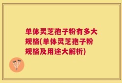 单体灵芝孢子粉有多大规格(单体灵芝孢子粉规格及用途大解析)