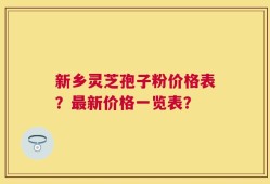 新乡灵芝孢子粉价格表？最新价格一览表？