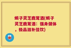 蝎子灵芝鹿茸酒(蝎子灵芝鹿茸酒：强身健体，极品滋补佳饮)