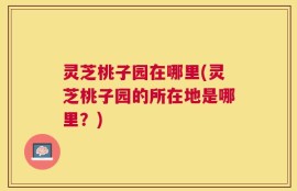 灵芝桃子园在哪里(灵芝桃子园的所在地是哪里？)