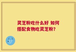 灵芝粉吃什么好 如何搭配食物吃灵芝粉？