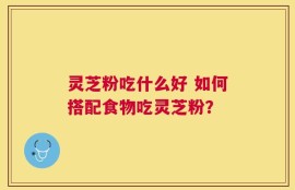 灵芝粉吃什么好 如何搭配食物吃灵芝粉？