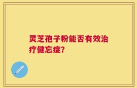 灵芝孢子粉能否有效治疗健忘症？