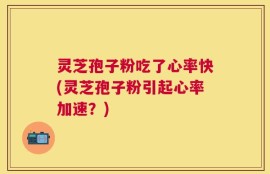 灵芝孢子粉吃了心率快(灵芝孢子粉引起心率加速？)