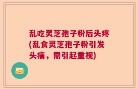 乱吃灵芝孢子粉后头疼(乱食灵芝孢子粉引发头痛，需引起重视)