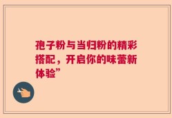 孢子粉与当归粉的精彩搭配，开启你的味蕾新体验”