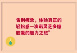 告别疲惫，体验真正的轻松感—澳诺灵芝多糖胶囊的魅力之旅”