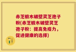 赤芝椴木破壁灵芝孢子粉(赤芝椴木破壁灵芝孢子粉：提高免疫力，促进健康的选择)