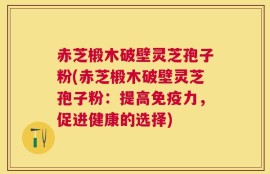 赤芝椴木破壁灵芝孢子粉(赤芝椴木破壁灵芝孢子粉：提高免疫力，促进健康的选择)