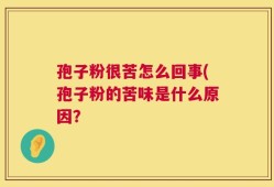 孢子粉很苦怎么回事(孢子粉的苦味是什么原因？
