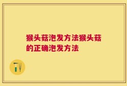 猴头菇泡发方法猴头菇的正确泡发方法