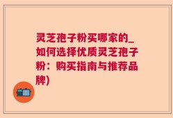 灵芝孢子粉买哪家的_如何选择优质灵芝孢子粉：购买指南与推荐品牌)