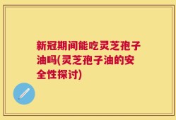 新冠期间能吃灵芝孢子油吗(灵芝孢子油的安全性探讨)
