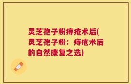 灵芝孢子粉痔疮术后(灵芝孢子粉：痔疮术后的自然康复之选)