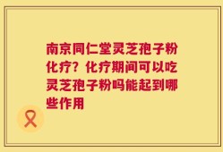 南京同仁堂灵芝孢子粉化疗？化疗期间可以吃灵芝孢子粉吗能起到哪些作用