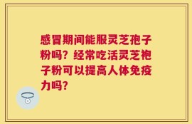 感冒期间能服灵芝孢子粉吗？经常吃活灵芝袍子粉可以提高人体免疫力吗？