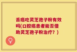 舌癌吃灵芝孢子粉有效吗(口腔癌患者能否借助灵芝孢子粉治疗？)