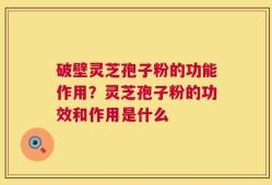 破壁灵芝孢子粉的功能作用？灵芝孢子粉的功效和作用是什么