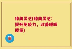 臻美灵芝(臻美灵芝：提升免疫力，改善睡眠质量)