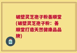 破壁灵芝孢子粉善顺堂(破壁灵芝孢子粉：善顺堂打造天然健康品品牌)