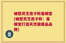 破壁灵芝孢子粉善顺堂(破壁灵芝孢子粉：善顺堂打造天然健康品品牌)