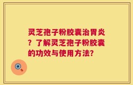 灵芝孢子粉胶囊治胃炎？了解灵芝孢子粉胶囊的功效与使用方法？