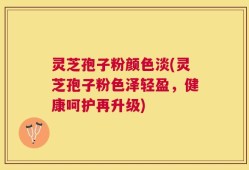 灵芝孢子粉颜色淡(灵芝孢子粉色泽轻盈，健康呵护再升级)