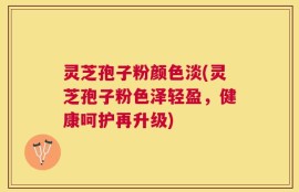 灵芝孢子粉颜色淡(灵芝孢子粉色泽轻盈，健康呵护再升级)