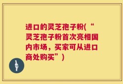 进口的灵芝孢子粉(“灵芝孢子粉首次亮相国内市场，买家可从进口商处购买”)