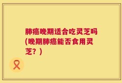 肺癌晚期适合吃灵芝吗(晚期肺癌能否食用灵芝？)