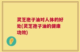 灵芝孢子油对人体的好处(灵芝孢子油的健康功效)