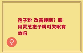 孢子粉 改善睡眠？服用灵芝孢子粉对失眠有效吗