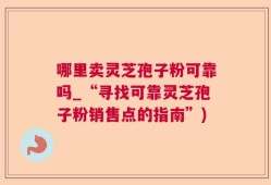 哪里卖灵芝孢子粉可靠吗_“寻找可靠灵芝孢子粉销售点的指南”)