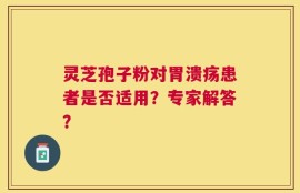 灵芝孢子粉对胃溃疡患者是否适用？专家解答？