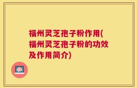 福州灵芝孢子粉作用(福州灵芝孢子粉的功效及作用简介)