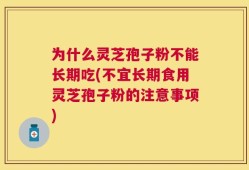为什么灵芝孢子粉不能长期吃(不宜长期食用灵芝孢子粉的注意事项)