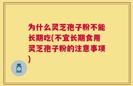 为什么灵芝孢子粉不能长期吃(不宜长期食用灵芝孢子粉的注意事项)