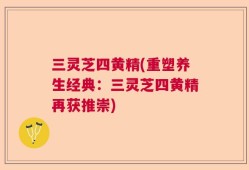 三灵芝四黄精(重塑养生经典：三灵芝四黄精再获推崇)