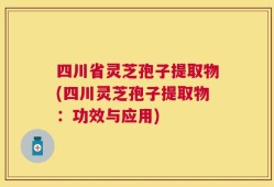 四川省灵芝孢子提取物(四川灵芝孢子提取物：功效与应用)